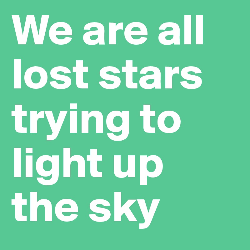 We are all lost stars trying to light up the sky