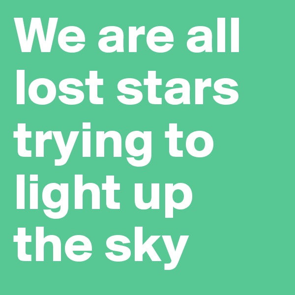 We are all lost stars trying to light up the sky