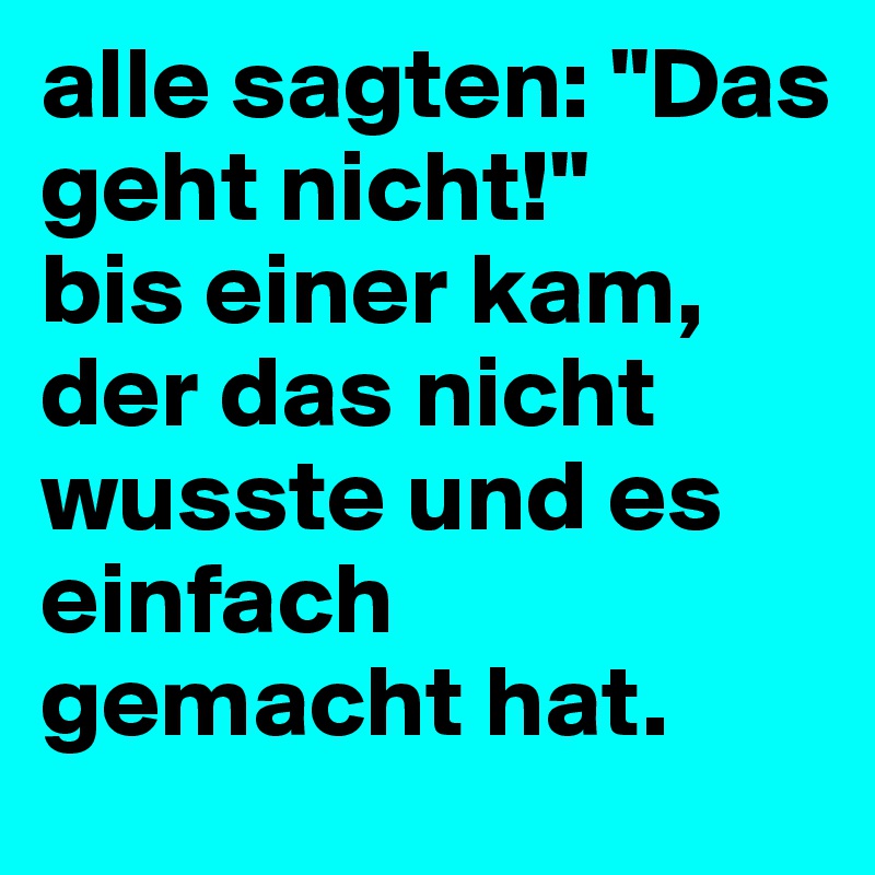 alle sagten: "Das geht nicht!"
bis einer kam, der das nicht wusste und es einfach gemacht hat.
