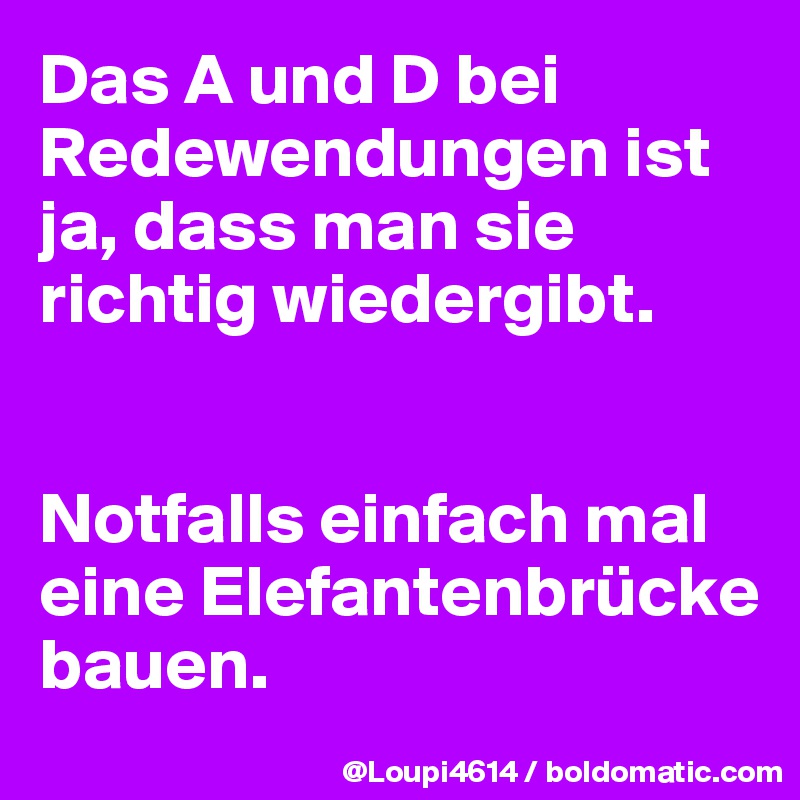 Das A und D bei Redewendungen ist ja, dass man sie richtig wiedergibt.


Notfalls einfach mal eine Elefantenbrücke bauen.