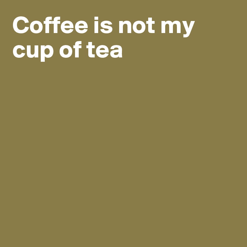 Coffee is not my cup of tea






