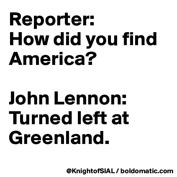 Reporter: 
How did you find America?

John Lennon: Turned left at Greenland.
