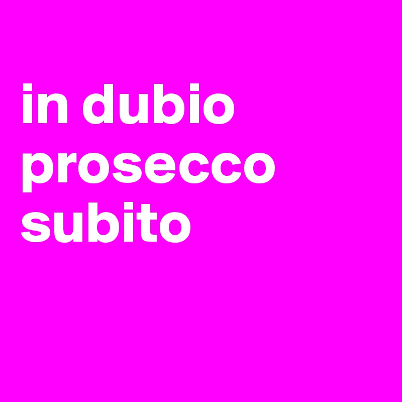 
in dubio prosecco subito

