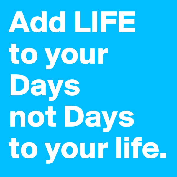 Add LIFE to your Days
not Days to your life.
