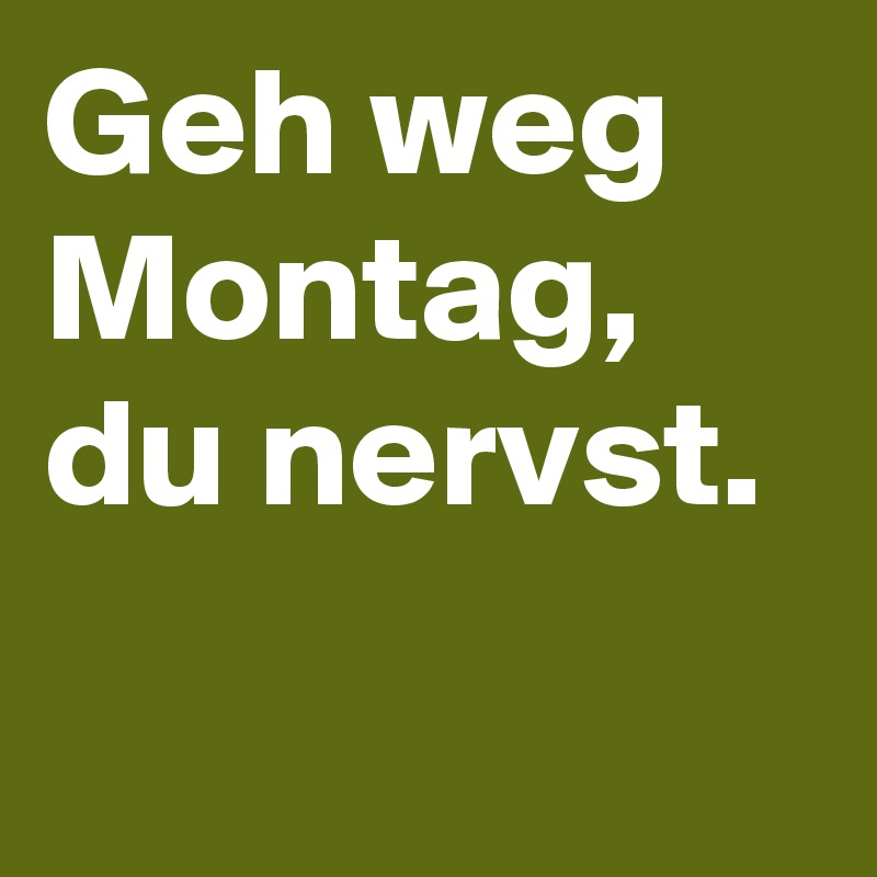 Geh weg Montag, du nervst. 
