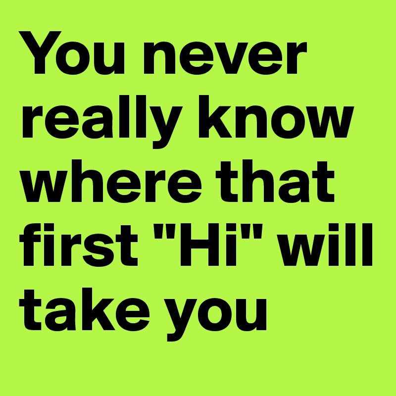 You never really know where that first "Hi" will take you 