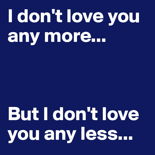 I don't love you any more...



But I don't love you any less...