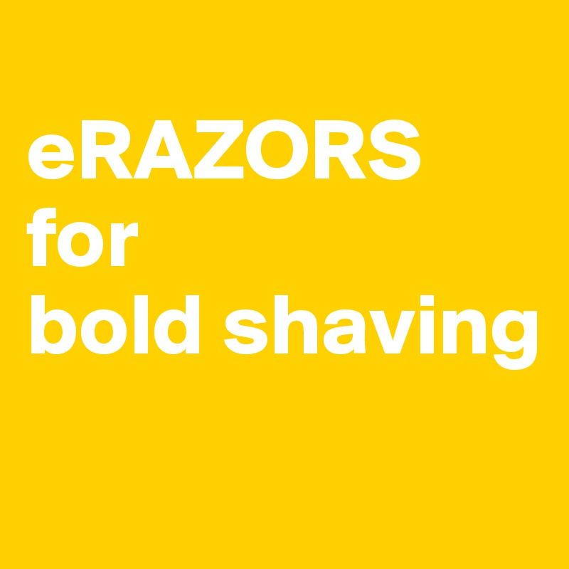 
eRAZORS
for 
bold shaving
