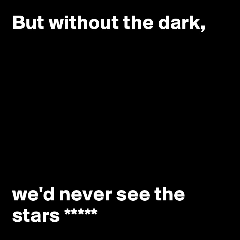 But without the dark,




  


we'd never see the stars *****