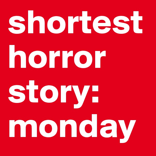 shortest horror story: 
monday