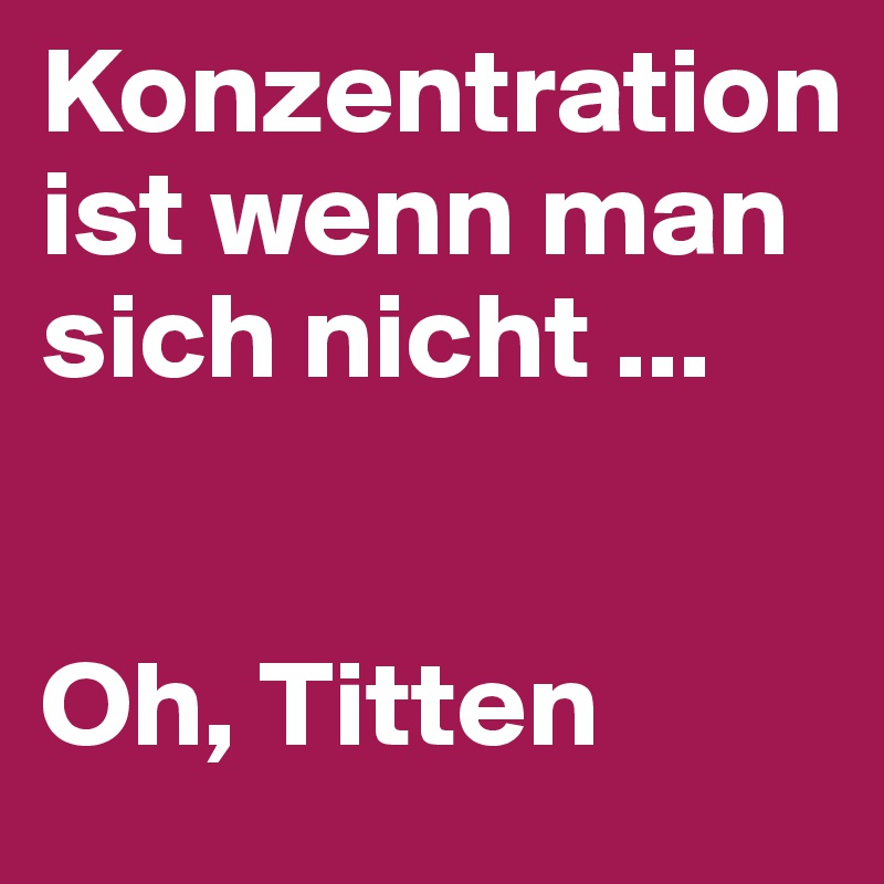 Konzentration ist wenn man sich nicht ... 


Oh, Titten