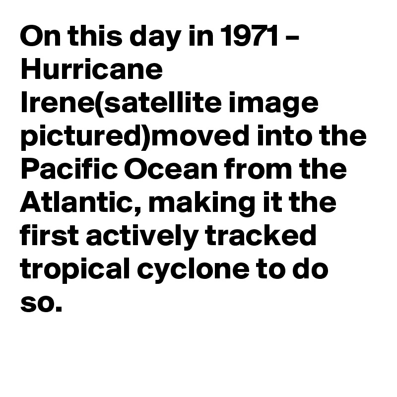 On this day in 1971 – Hurricane Irene(satellite image pictured)moved into the Pacific Ocean from the Atlantic, making it the first actively tracked tropical cyclone to do so.