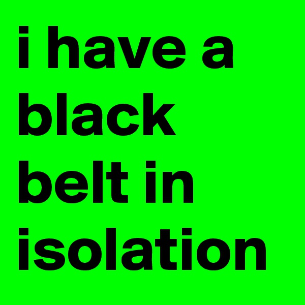 i have a black belt in isolation