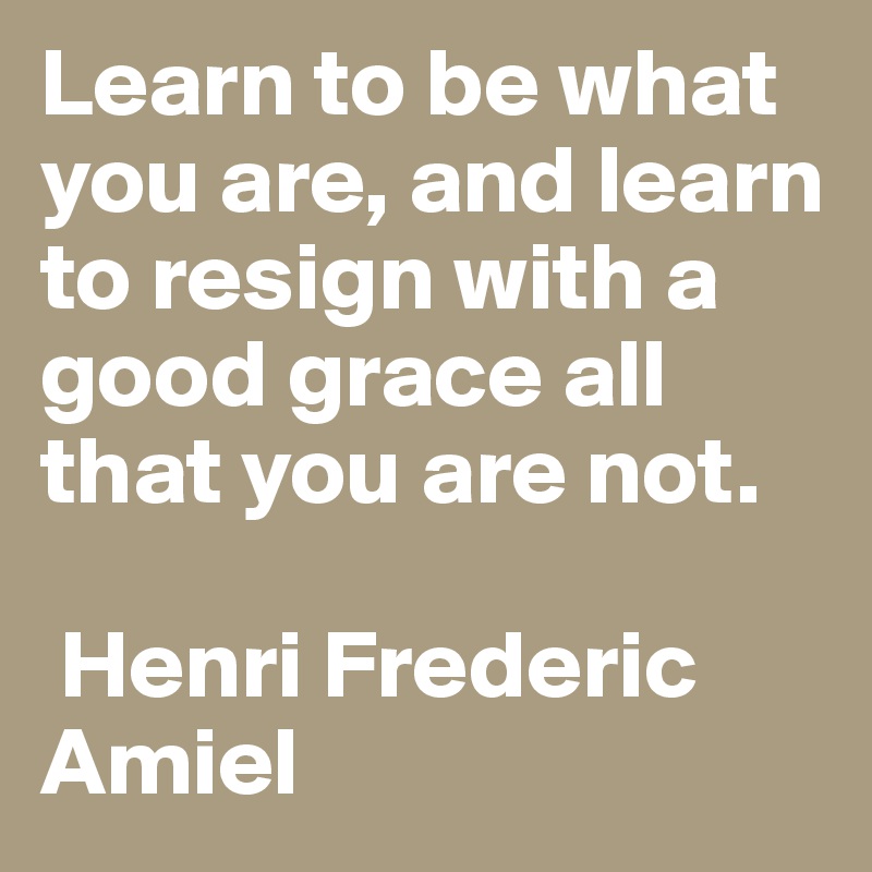 Learn To Be What You Are And Learn To Resign With A Good Grace All That You Are Not Henri Frederic Amiel Post By Markyromero On Boldomatic