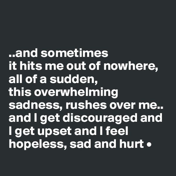 


..and sometimes
it hits me out of nowhere, all of a sudden,
this overwhelming sadness, rushes over me..
and I get discouraged and I get upset and I feel hopeless, sad and hurt •
