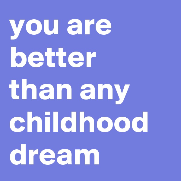 you are better than any childhood dream
