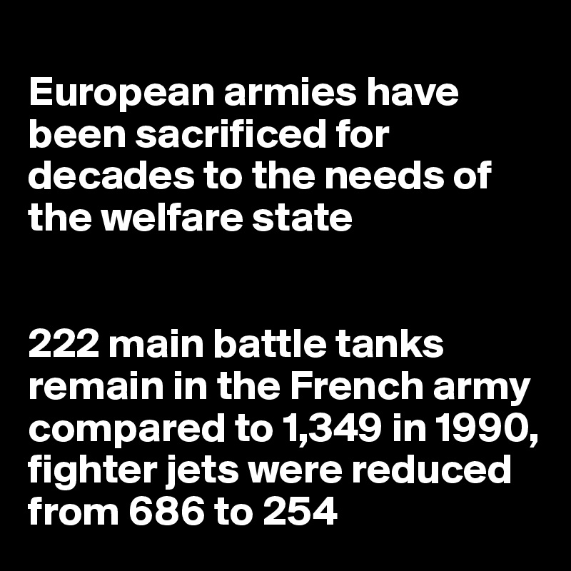 
European armies have been sacrificed for decades to the needs of the welfare state


222 main battle tanks remain in the French army compared to 1,349 in 1990, fighter jets were reduced from 686 to 254