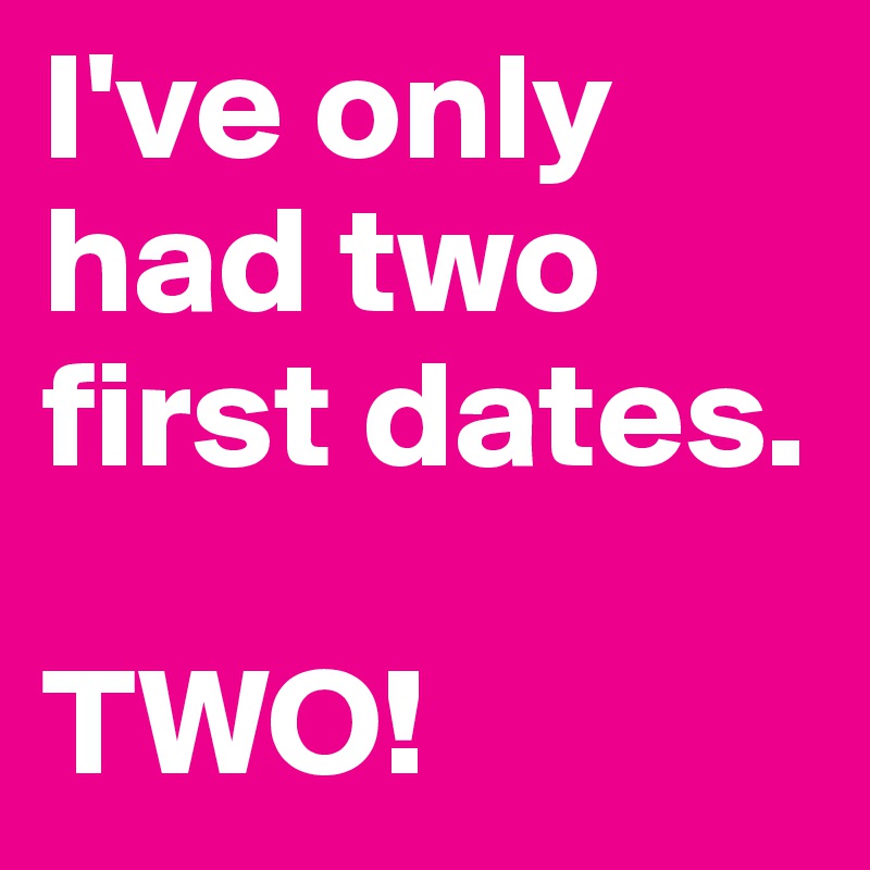 I've only had two first dates. 

TWO! 