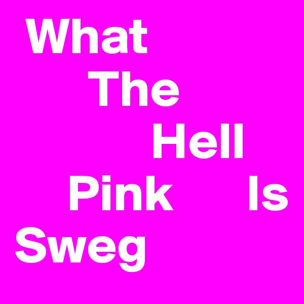  What
       The
             Hell
     Pink       Is               Sweg