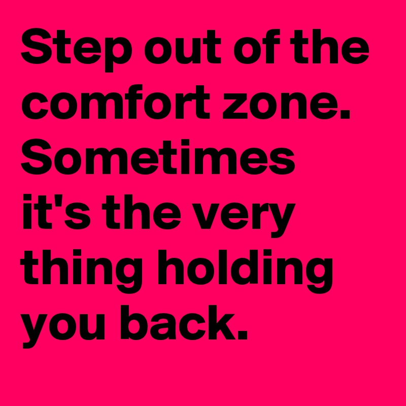 Step out of the comfort zone. Sometimes it's the very thing holding you back.