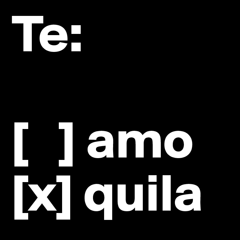 Te:

[   ] amo
[x] quila