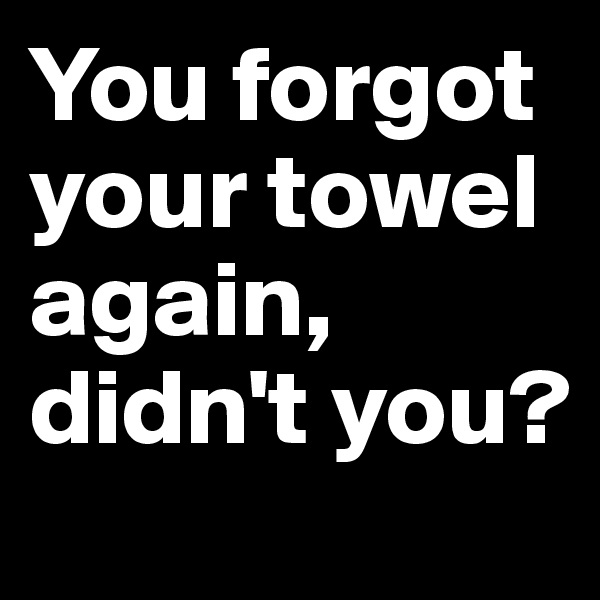 You forgot your towel again, didn't you?