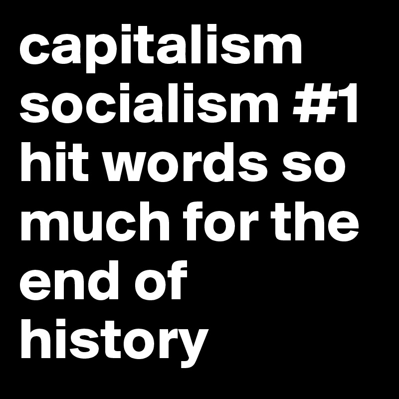 capitalism socialism #1 hit words so much for the end of history