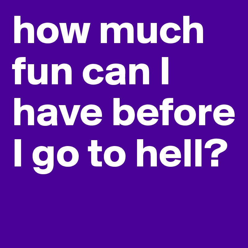 how much fun can I have before I go to hell?
