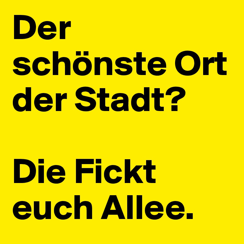 Der schönste Ort der Stadt? 

Die Fickt euch Allee. 