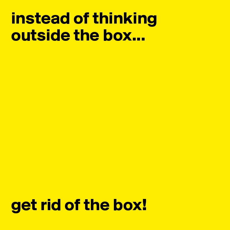 instead of thinking outside the box...









get rid of the box!
