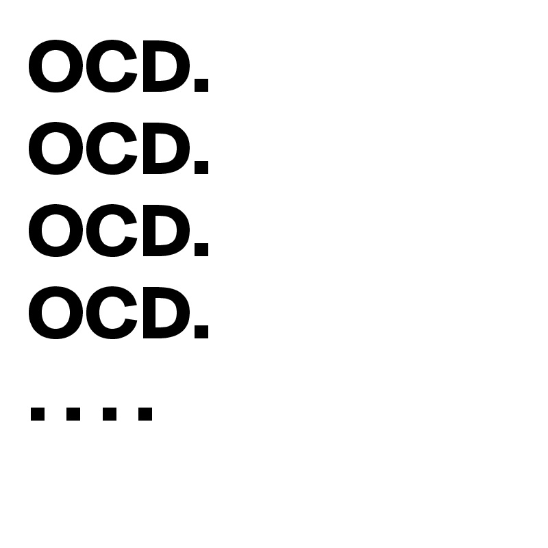 OCD.
OCD.
OCD.
OCD.
. . . . 
