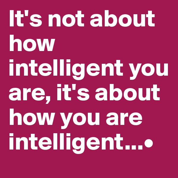 It's not about how intelligent you are, it's about how you are intelligent...•