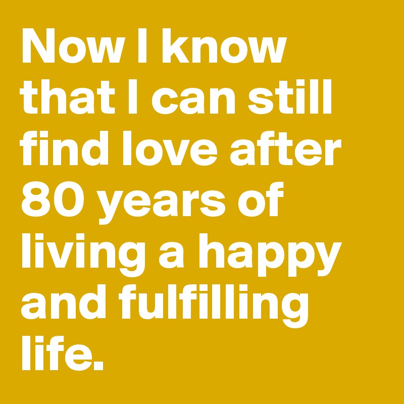 Now I know that I can still find love after 80 years of living a happy ...