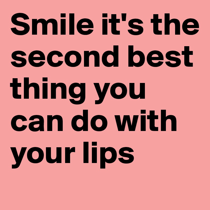 Smile it's the second best thing you can do with your lips