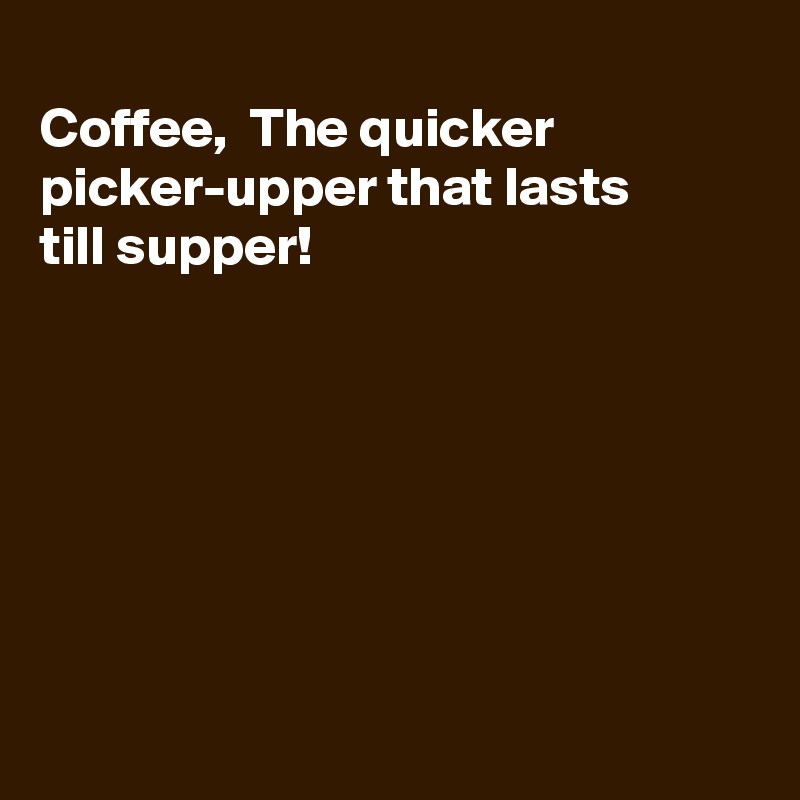 
Coffee,  The quicker 
picker-upper that lasts
till supper!







