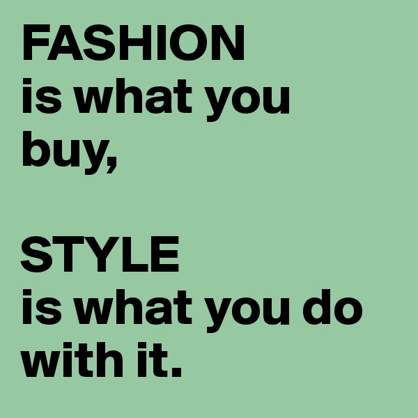 FASHION
is what you buy,

STYLE 
is what you do with it.