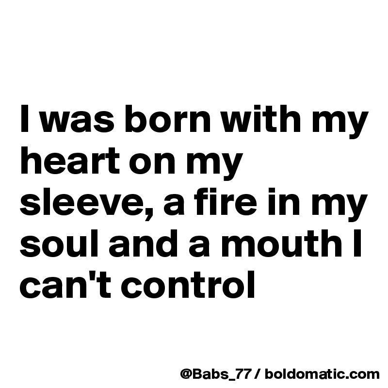 

I was born with my heart on my sleeve, a fire in my soul and a mouth I can't control

