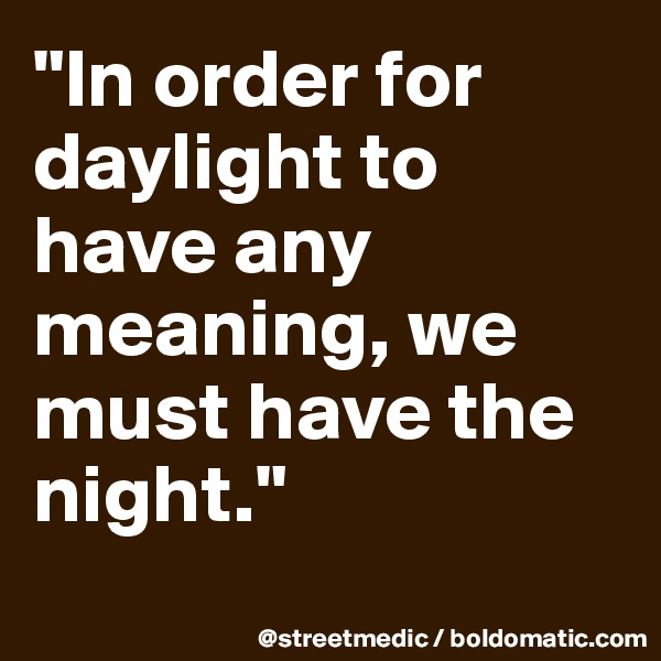 "In order for daylight to have any meaning, we must have the night."
