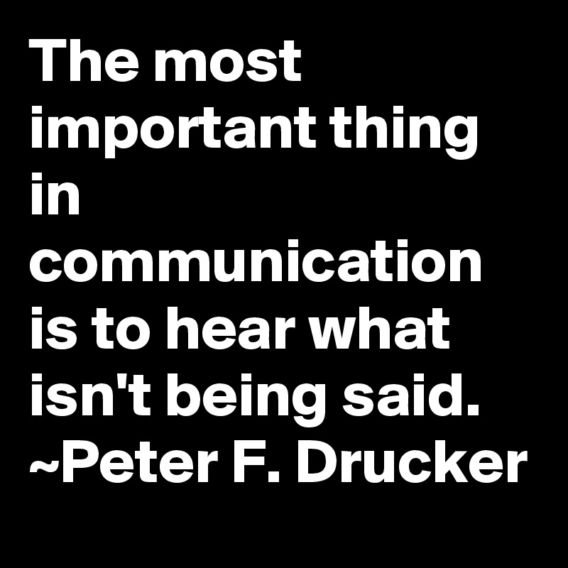 The most important thing in communication is to hear what isn't being said. ~Peter F. Drucker