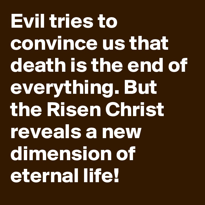 Evil tries to convince us that death is the end of everything. But the Risen Christ reveals a new dimension of eternal life!