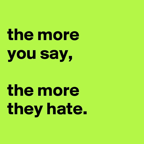 
the more
you say,

the more
they hate.
