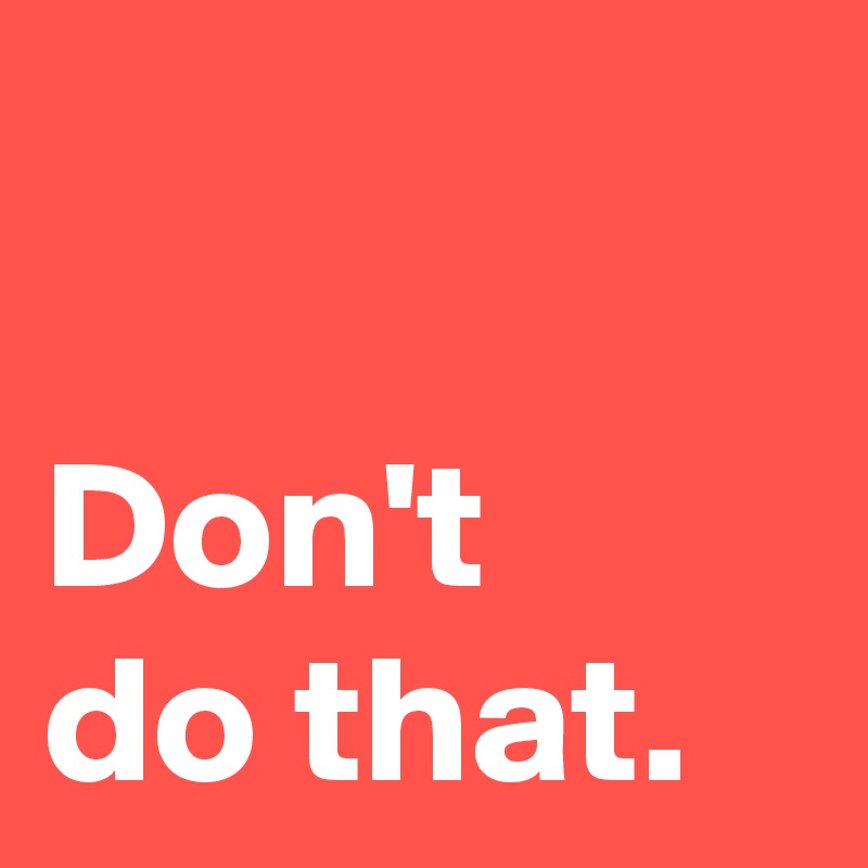 Don't do that. - Post by AndSheCame on Boldomatic