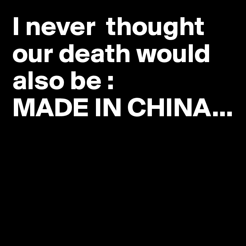 I never  thought our death would also be :
MADE IN CHINA...



