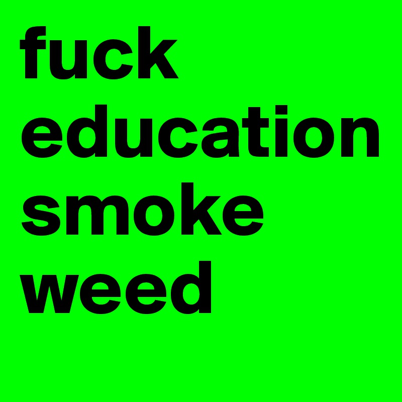 fuck  education
smoke weed