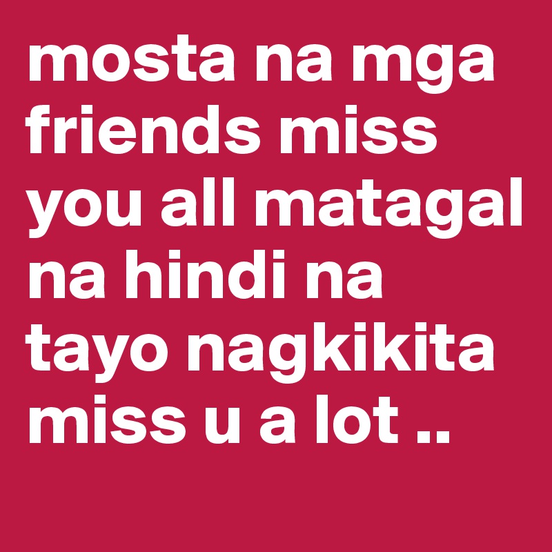 mosta na mga friends miss you all matagal na hindi na tayo nagkikita miss u a lot ..
