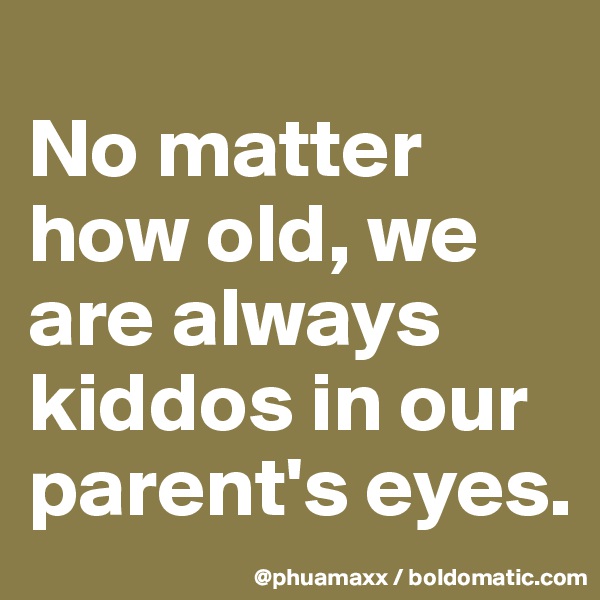
No matter how old, we are always kiddos in our parent's eyes.