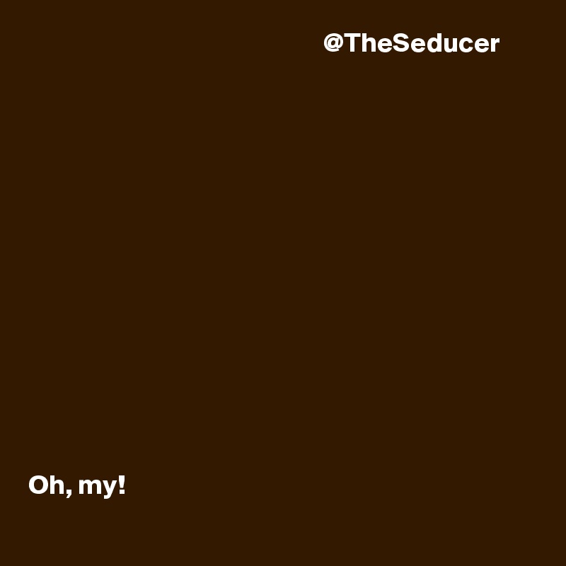                                                      @TheSeducer














Oh, my! 