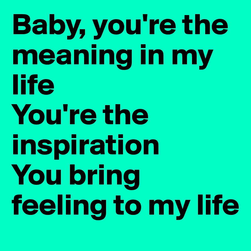 Baby, you're the meaning in my life
You're the inspiration
You bring feeling to my life