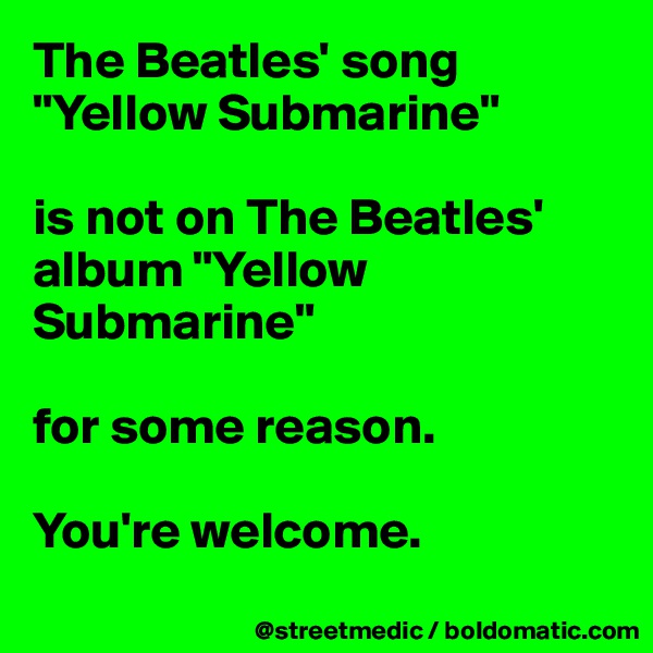The Beatles' song "Yellow Submarine"

is not on The Beatles' album "Yellow Submarine"

for some reason.

You're welcome.
