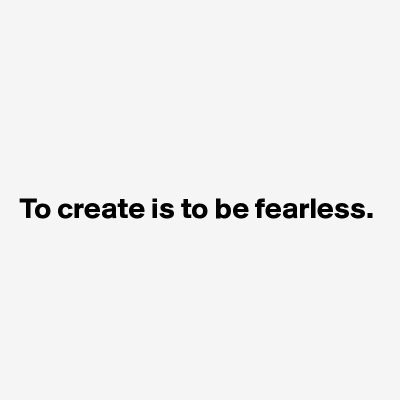 





To create is to be fearless. 




